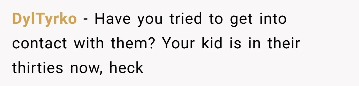 DylTyrko − Have you tried to get into contact with them? Your kid is in their thirties now, heck