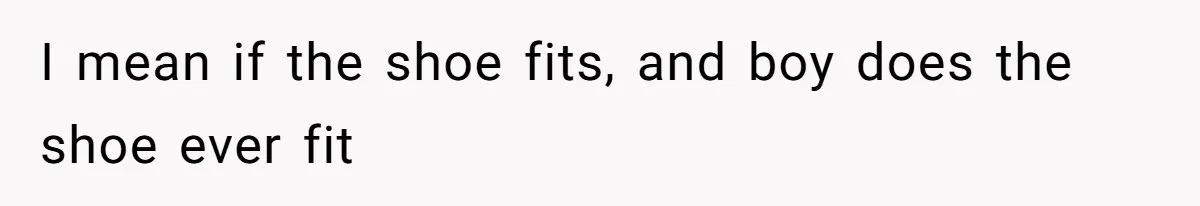 I mean if the shoe fits, and boy does the shoe ever fit