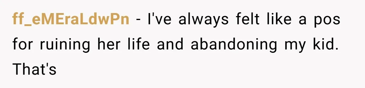 ff_eMEraLdwPn − I've always felt like a pos for ruining her life and abandoning my kid. That's