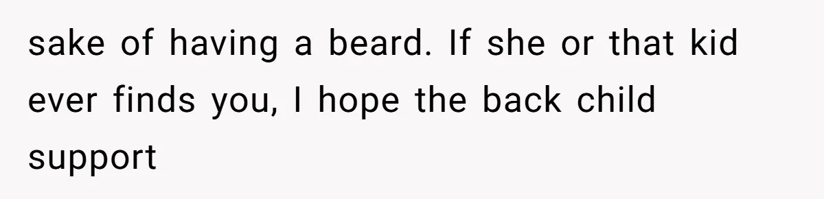 sake of having a beard. If she or that kid ever finds you, I hope the back child support