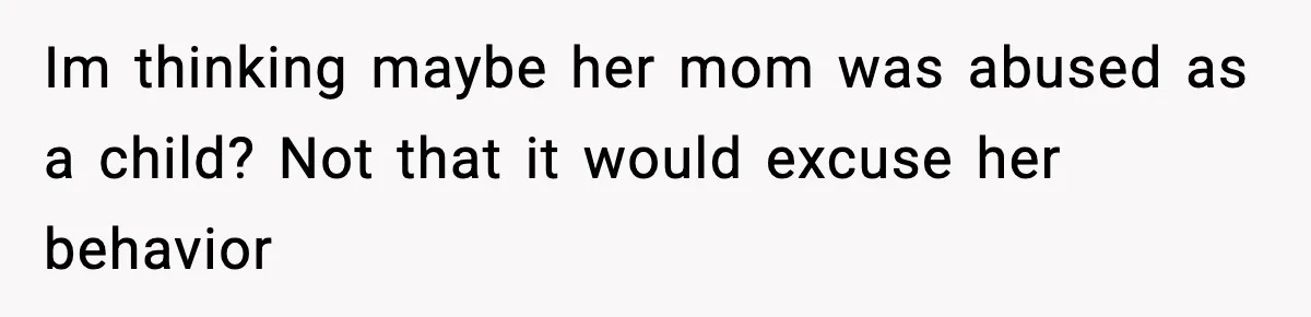 Im thinking maybe her mom was abused as a child? Not that it would excuse her behavior