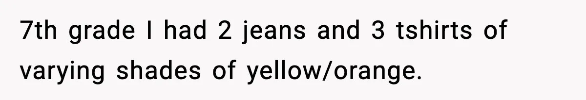 7th grade I had 2 jeans and 3 tshirts of varying shades of yellow/orange.