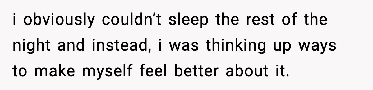 i obviously couldn’t sleep the rest of the night and instead, i was thinking up ways to make myself feel better about it.