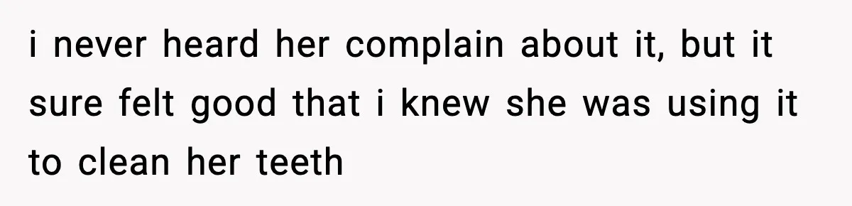 i never heard her complain about it, but it sure felt good that i knew she was using it to clean her teeth