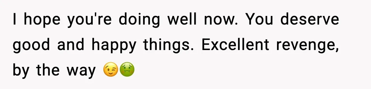I hope you're doing well now. You deserve good and happy things. Excellent revenge, by the way 😉🤢