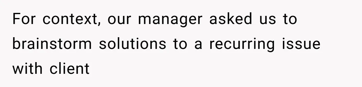 For context, our manager asked us to brainstorm solutions to a recurring issue with client