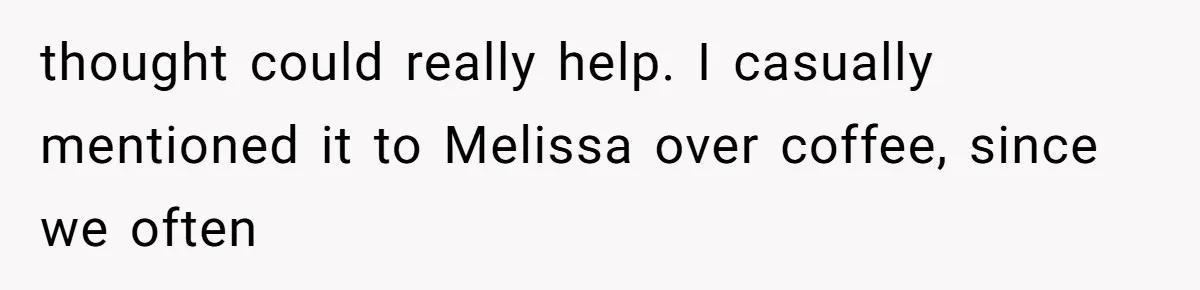 thought could really help. I casually mentioned it to Melissa over coffee, since we often