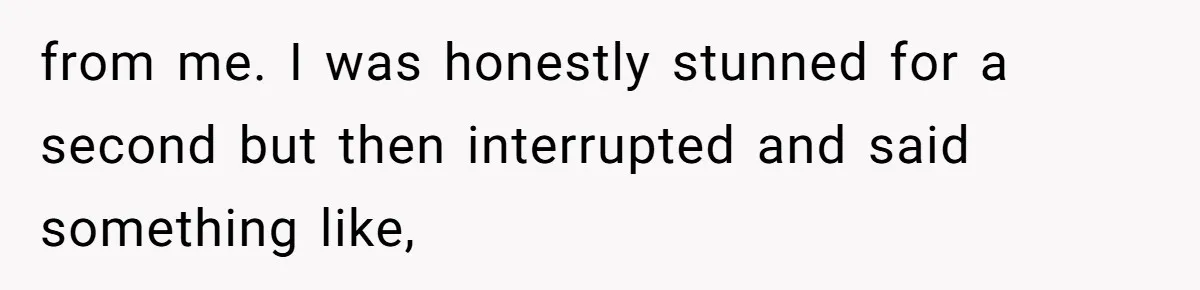 from me. I was honestly stunned for a second but then interrupted and said something like,