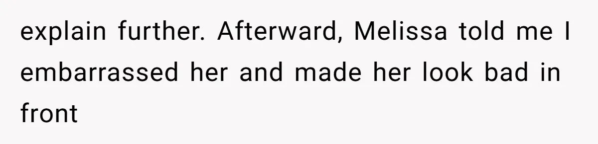 explain further. Afterward, Melissa told me I embarrassed her and made her look bad in front