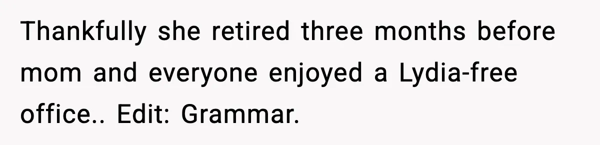 Quiet Library Worker Finally Silences Her Coworker With One Perfect Sentence Thankfully she retired three months before mom and everyone enjoyed a Lydia-free office.. Edit: Grammar.