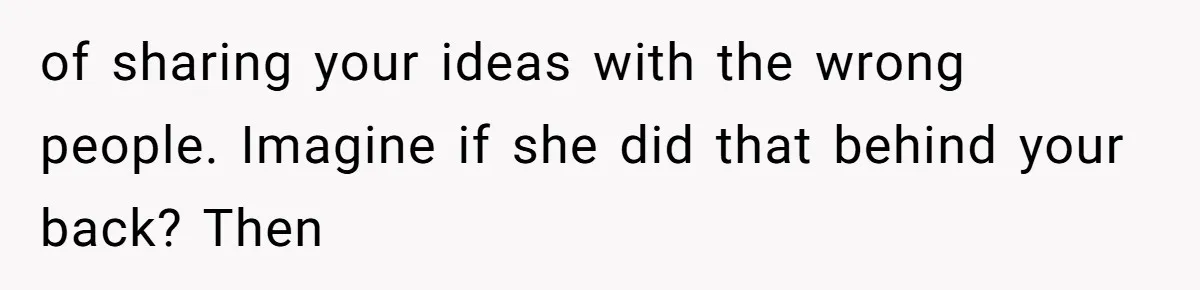of sharing your ideas with the wrong people. Imagine if she did that behind your back? Then