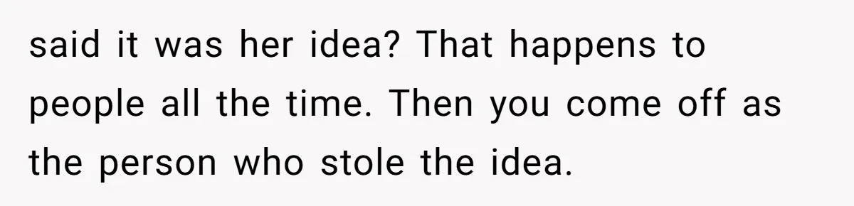 said it was her idea? That happens to people all the time. Then you come off as the person who stole the idea.