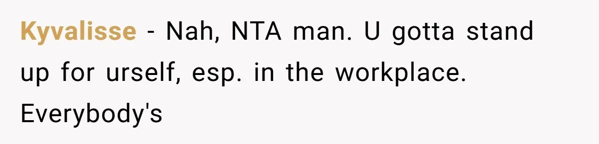 Kyvalisse − Nah, NTA man. U gotta stand up for urself, esp. in the workplace. Everybody's