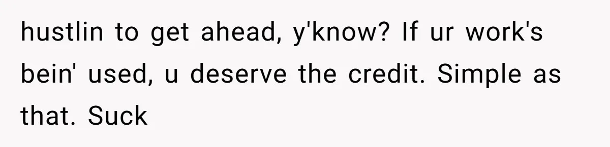 hustlin to get ahead, y'know? If ur work's bein' used, u deserve the credit. Simple as that. Suck