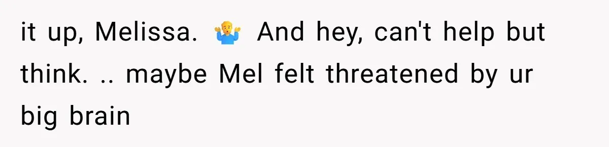 it up, Melissa. 🤷‍♂️ And hey, can't help but think. .. maybe Mel felt threatened by ur big brain