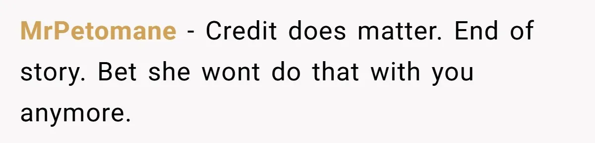 MrPetomane − Credit does matter. End of story. Bet she wont do that with you anymore.