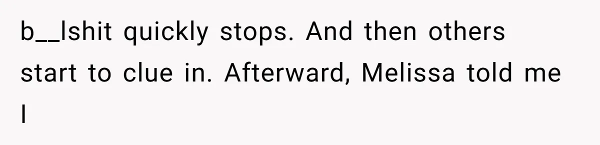 b__lshit quickly stops. And then others start to clue in. Afterward, Melissa told me I