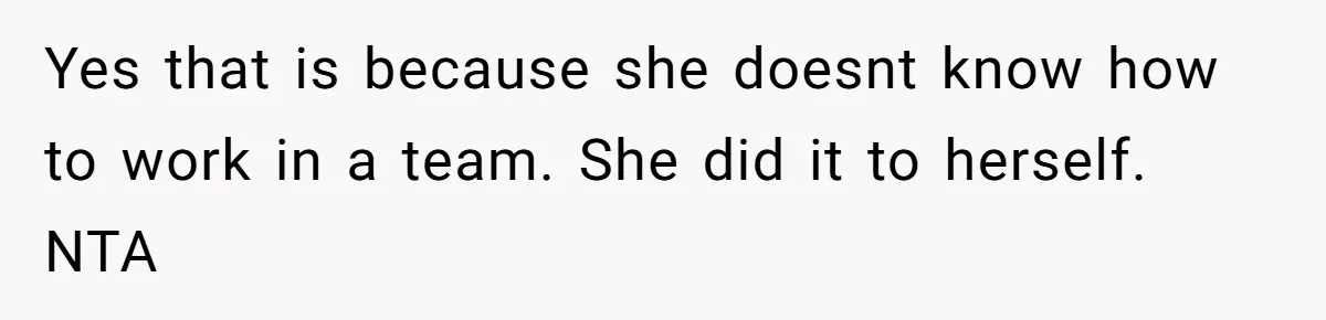 Yes that is because she doesnt know how to work in a team. She did it to herself. NTA