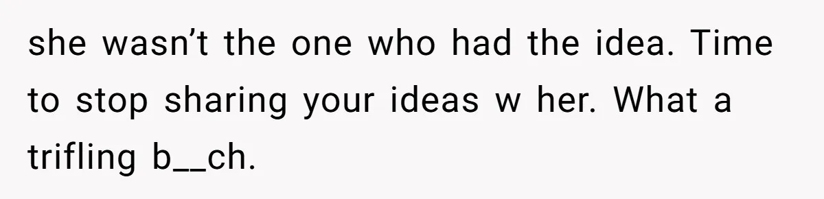 she wasn’t the one who had the idea. Time to stop sharing your ideas w her. What a trifling b__ch.