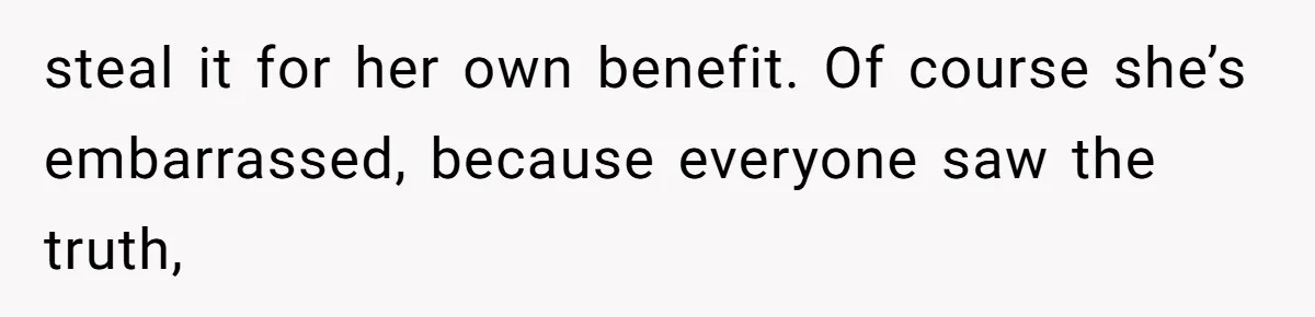 steal it for her own benefit. Of course she’s embarrassed, because everyone saw the truth,