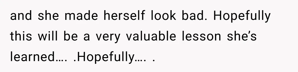 and she made herself look bad. Hopefully this will be a very valuable lesson she’s learned…. .Hopefully…. .