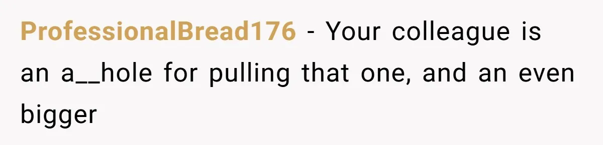 ProfessionalBread176 − Your colleague is an a__hole for pulling that one, and an even bigger