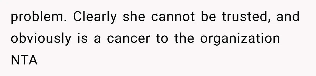 problem. Clearly she cannot be trusted, and obviously is a cancer to the organization NTA