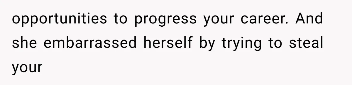 opportunities to progress your career. And she embarrassed herself by trying to steal your