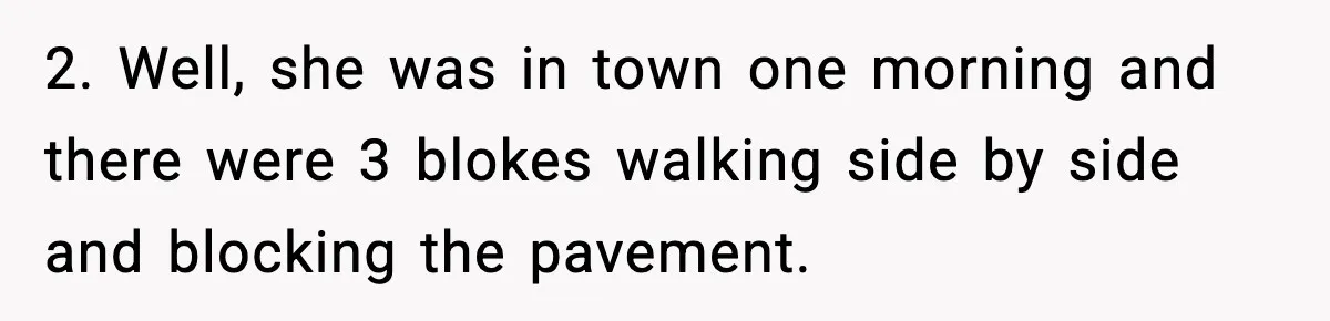 Quiet Library Worker Finally Silences Her Coworker With One Perfect Sentence 2. Well, she was in town one morning and there were 3 blokes walking side by side and blocking the pavement.