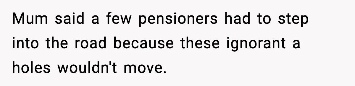 Quiet Library Worker Finally Silences Her Coworker With One Perfect Sentence Mum said a few pensioners had to step into the road because these ignorant a holes wouldn't move.