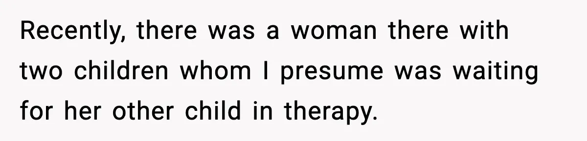 Mom Quietly Teaches Another Parent A Lesson After Seeing How She Treated Her Son Recently, there was a woman there with two children whom I presume was waiting for her other child in therapy.