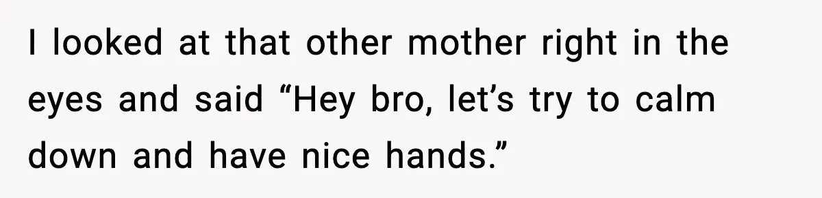 Mom Quietly Teaches Another Parent A Lesson After Seeing How She Treated Her Son I looked at that other mother right in the eyes and said “Hey bro, let’s try to calm down and have nice hands.”