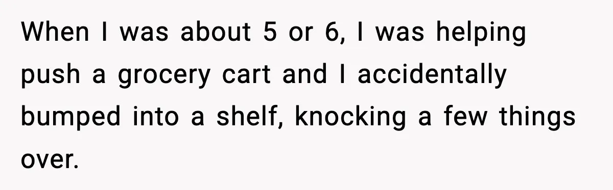 Mom Quietly Teaches Another Parent A Lesson After Seeing How She Treated Her Son When I was about 5 or 6, I was helping push a grocery cart and I accidentally bumped into a shelf, knocking a few things over.
