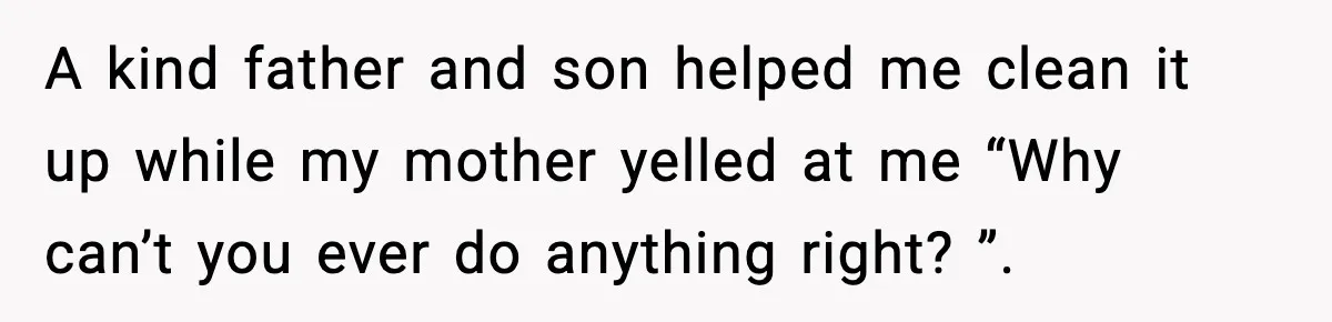 Mom Quietly Teaches Another Parent A Lesson After Seeing How She Treated Her Son A kind father and son helped me clean it up while my mother yelled at me “Why can’t you ever do anything right? ”.