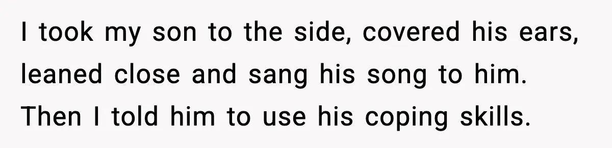 Mom Quietly Teaches Another Parent A Lesson After Seeing How She Treated Her Son I took my son to the side, covered his ears, leaned close and sang his song to him. Then I told him to use his coping skills.