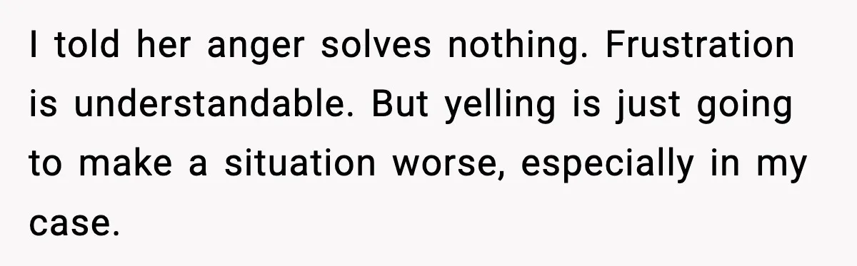 Mom Quietly Teaches Another Parent A Lesson After Seeing How She Treated Her Son I told her anger solves nothing. Frustration is understandable. But yelling is just going to make a situation worse, especially in my case.