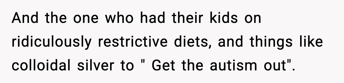 Mom Quietly Teaches Another Parent A Lesson After Seeing How She Treated Her Son And the one who had their kids on ridiculously restrictive diets, and things like colloidal silver to " Get the autism out".