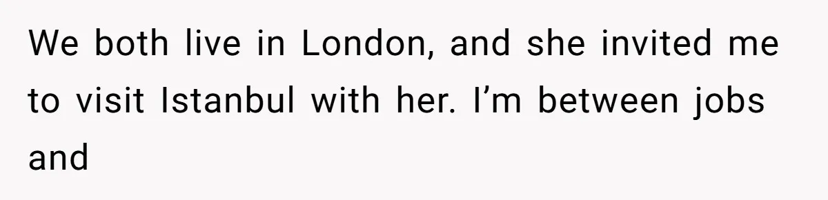He Thought His Friend Paid for a Dream Trip, Then Discovered She Needed a Surgery Caretaker We both live in London, and she invited me to visit Istanbul with her. I’m between jobs and