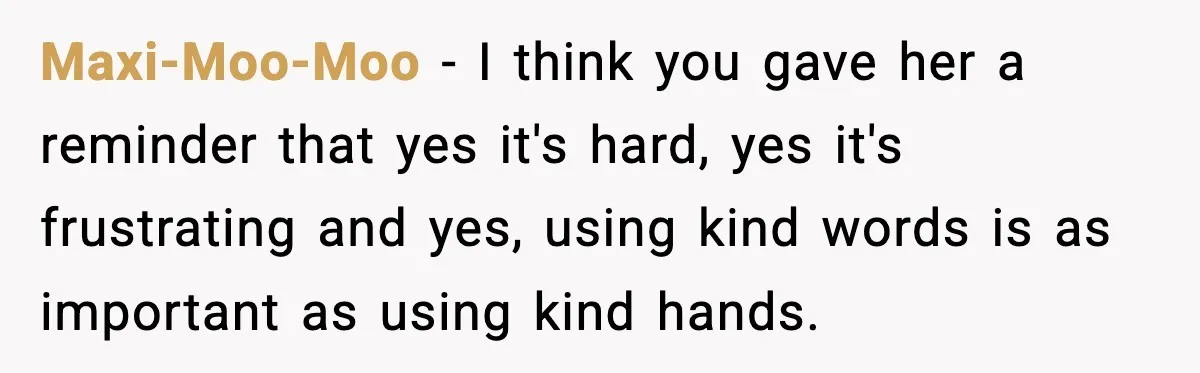 Mom Quietly Teaches Another Parent A Lesson After Seeing How She Treated Her Son Maxi-Moo-Moo − I think you gave her a reminder that yes it's hard, yes it's frustrating and yes, using kind words is as important as using kind hands.