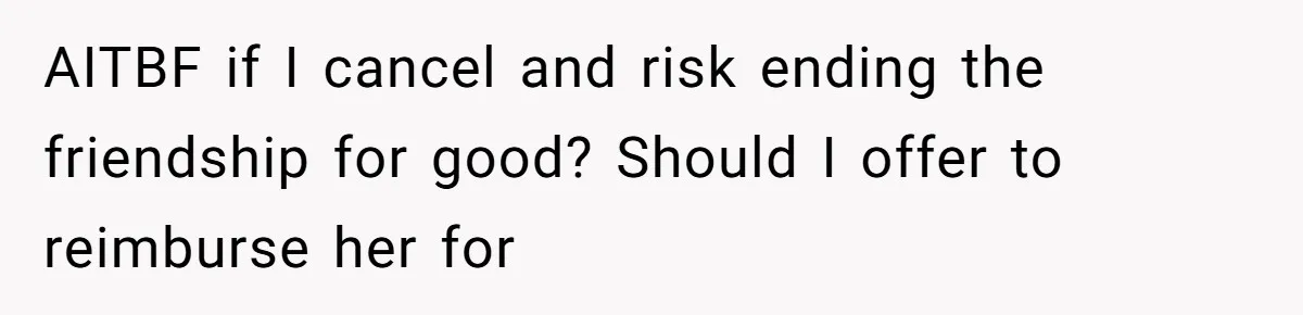 He Thought His Friend Paid for a Dream Trip, Then Discovered She Needed a Surgery Caretaker AITBF if I cancel and risk ending the friendship for good? Should I offer to reimburse her for