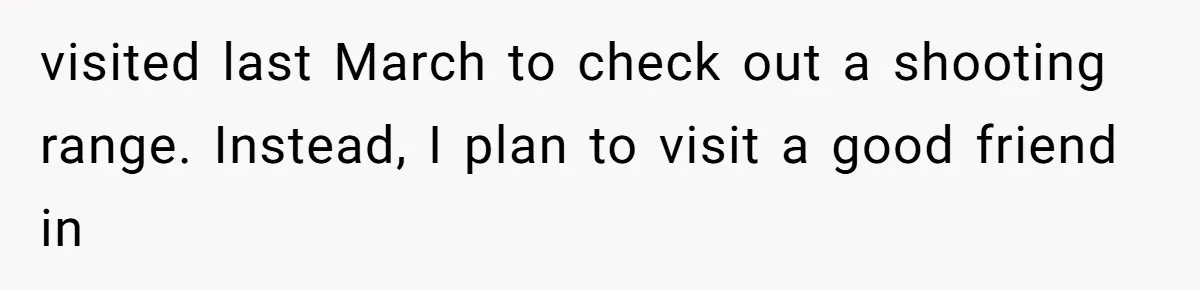He Thought His Friend Paid for a Dream Trip, Then Discovered She Needed a Surgery Caretaker visited last March to check out a shooting range. Instead, I plan to visit a good friend in