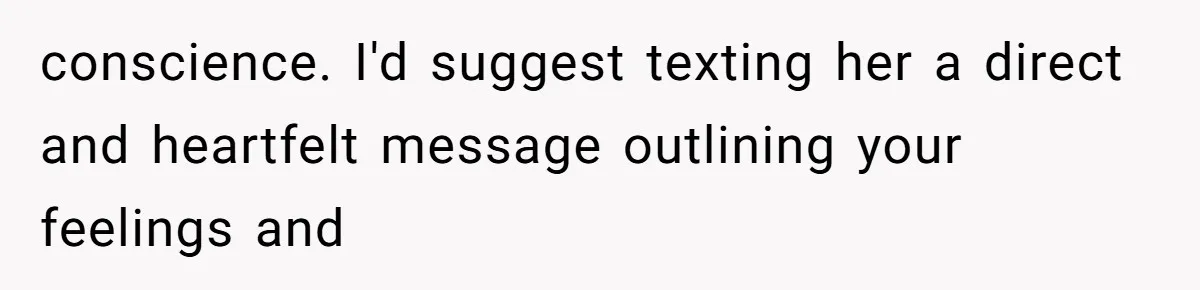 He Thought His Friend Paid for a Dream Trip, Then Discovered She Needed a Surgery Caretaker conscience. I'd suggest texting her a direct and heartfelt message outlining your feelings and