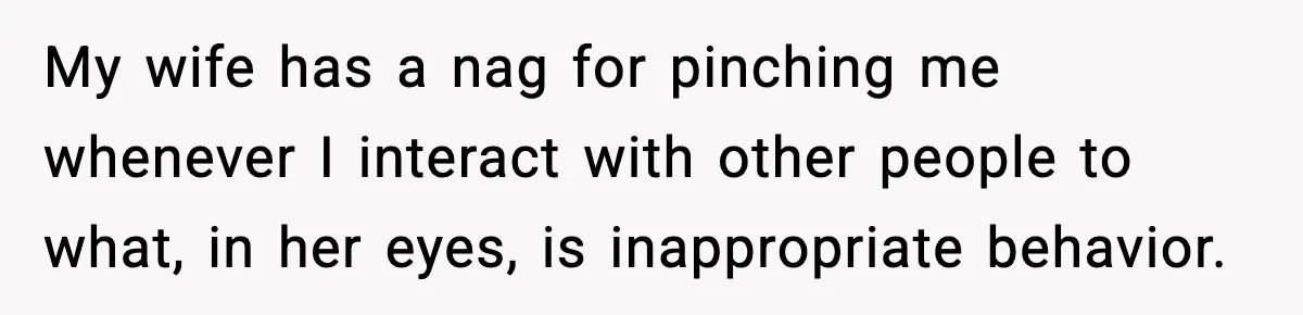 Husband Gets Tired Of His Wife’s Pinching, But Reddit Questions His Behavior Too My wife has a nag for pinching me whenever I interact with other people to what, in her eyes, is inappropriate behavior.