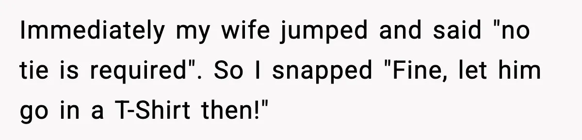 Husband Gets Tired Of His Wife’s Pinching, But Reddit Questions His Behavior Too Immediately my wife jumped and said "no tie is required". So I snapped "Fine, let him go in a T-Shirt then!"