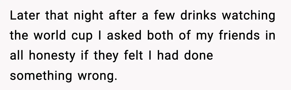Husband Gets Tired Of His Wife’s Pinching, But Reddit Questions His Behavior Too Later that night after a few drinks watching the world cup I asked both of my friends in all honesty if they felt I had done something wrong.