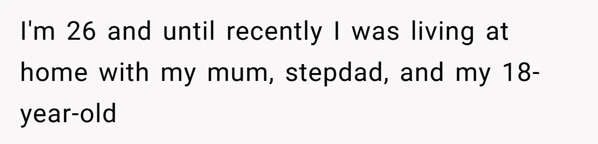 I'm 26 and until recently I was living at home with my mum, stepdad, and my 18-year-old