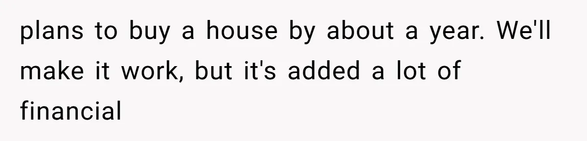 plans to buy a house by about a year. We'll make it work, but it's added a lot of financial