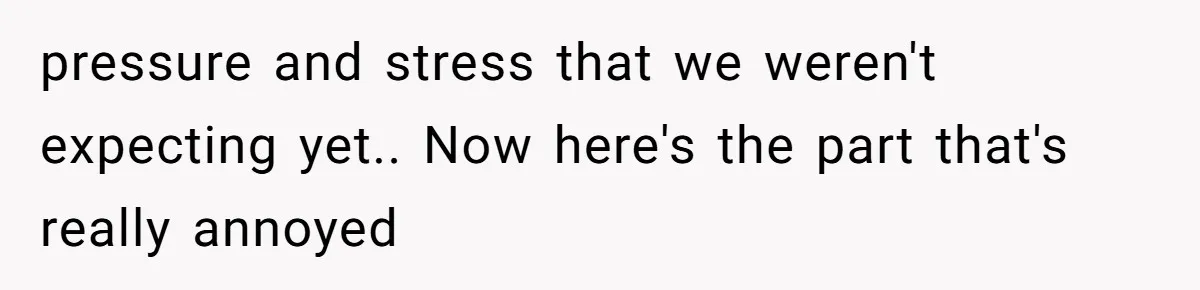 pressure and stress that we weren't expecting yet.. Now here's the part that's really annoyed