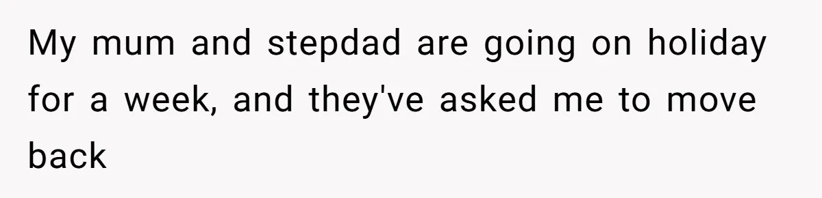 My mum and stepdad are going on holiday for a week, and they've asked me to move back