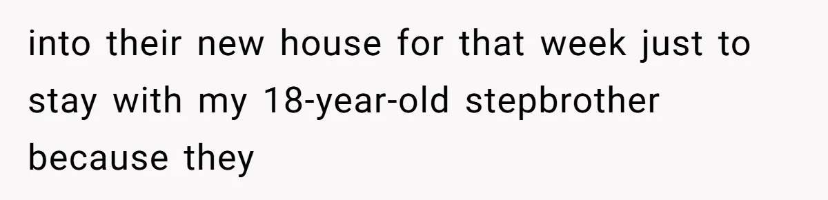 into their new house for that week just to stay with my 18-year-old stepbrother because they